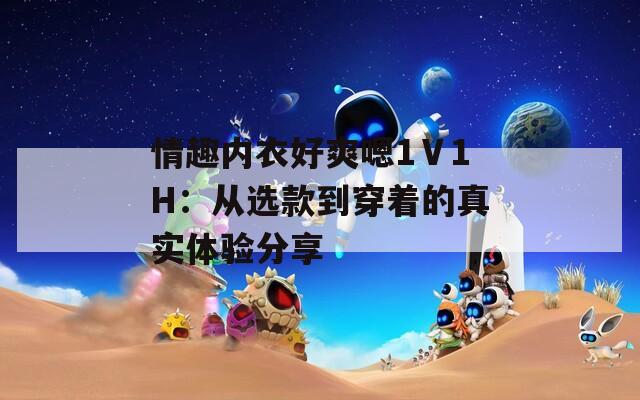 情趣內(nèi)衣好爽嗯1Ⅴ1H：從選款到穿著的真實體驗分享