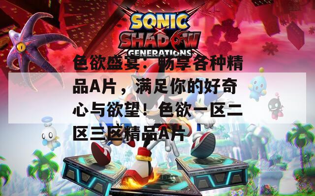 色欲盛宴：暢享各種精品A片，滿足你的好奇心與欲望！色欲一區(qū)二區(qū)三區(qū)精品A片