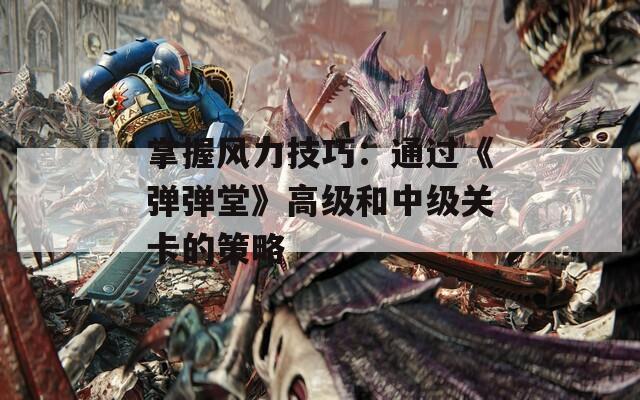 掌握風(fēng)力技巧：通過《彈彈堂》高級和中級關(guān)卡的策略