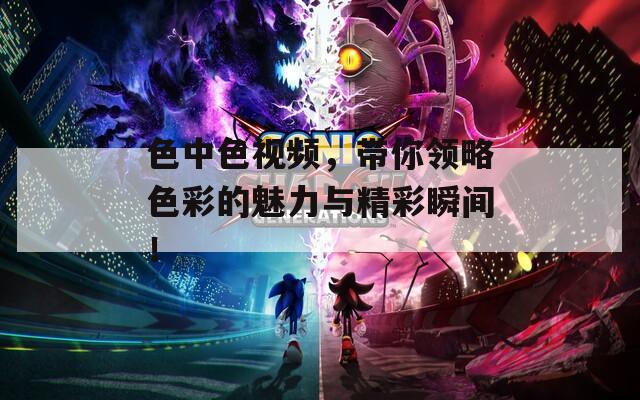 色中色視頻，帶你領(lǐng)略色彩的魅力與精彩瞬間！