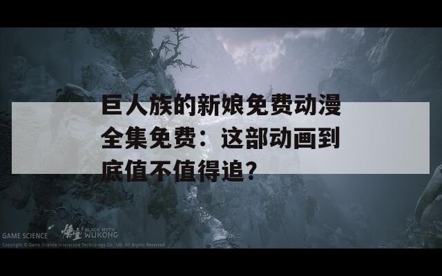 巨人族的新娘免費動漫全集免費：這部動畫到底值不值得追？