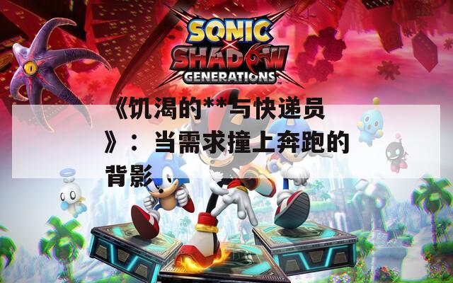 《饑渴的**與快遞員》：當(dāng)需求撞上奔跑的背影