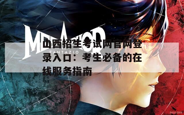 山西招生考試網(wǎng)官網(wǎng)登錄入口：考生必備的在線(xiàn)服務(wù)指南