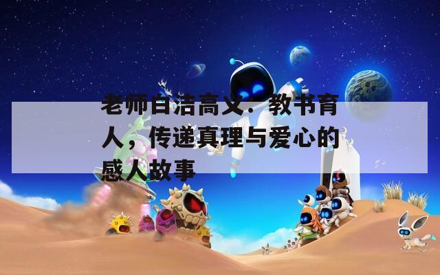 老師白潔高義：教書(shū)育人，傳遞真理與愛(ài)心的感人故事