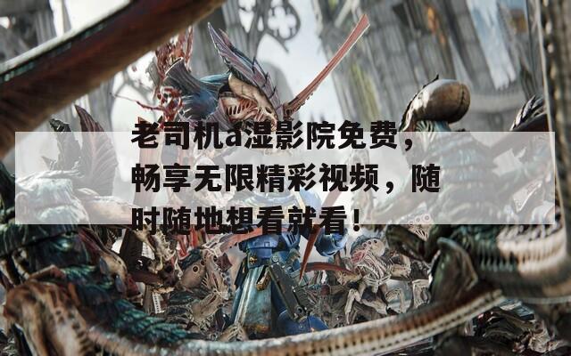 老司機(jī)a濕影院免費(fèi)，暢享無限精彩視頻，隨時(shí)隨地想看就看！