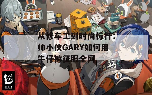 從修車(chē)工到時(shí)尚標(biāo)桿：帥小伙GARY如何用牛仔褲征服全網(wǎng)