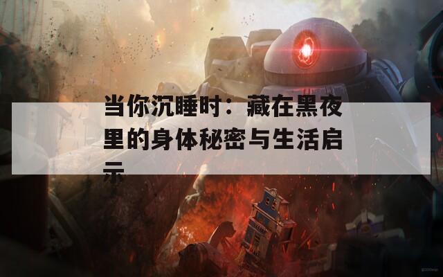 當(dāng)你沉睡時：藏在黑夜里的身體秘密與生活啟示