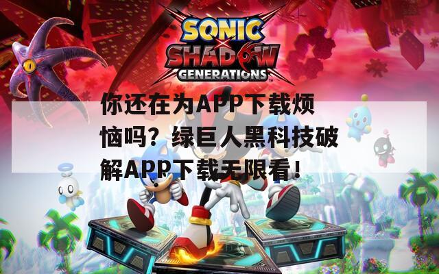 你還在為APP下載煩惱嗎？綠巨人黑科技破解APP下載無限看！