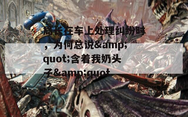 局長在車上處理糾紛時，為何總說&quot;含著我奶頭子&quot;？