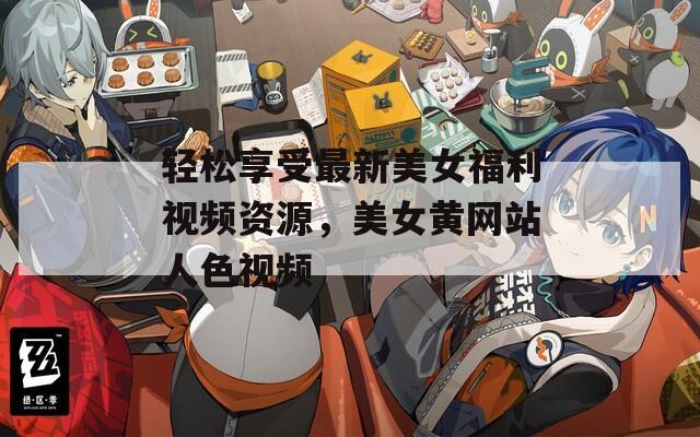 輕松享受最新美女福利視頻資源，美女黃網(wǎng)站人色視頻
