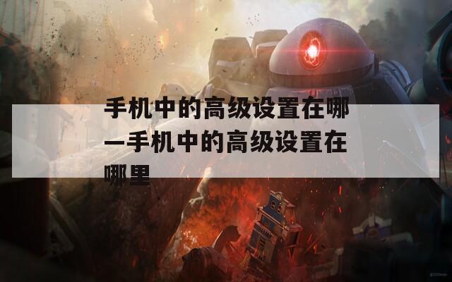 手機(jī)中的高級(jí)設(shè)置在哪—手機(jī)中的高級(jí)設(shè)置在哪里