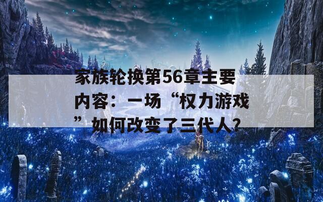 家族輪換第56章主要內(nèi)容：一場“權(quán)力游戲”如何改變了三代人？
