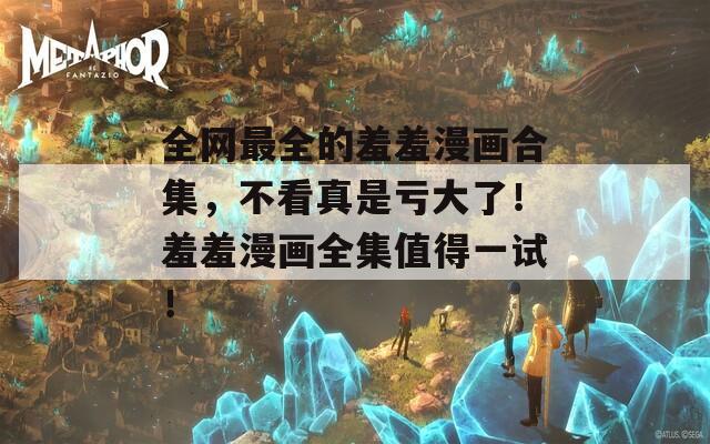 全網(wǎng)最全的羞羞漫畫合集，不看真是虧大了！羞羞漫畫全集值得一試！
