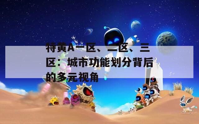 特黃A一區(qū)、二區(qū)、三區(qū)：城市功能劃分背后的多元視角