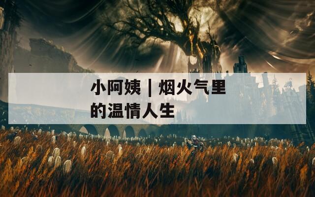 小阿姨 | 煙火氣里的溫情人生