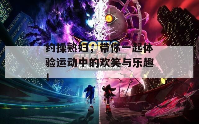 約操熟婦，帶你一起體驗(yàn)運(yùn)動(dòng)中的歡笑與樂(lè)趣！