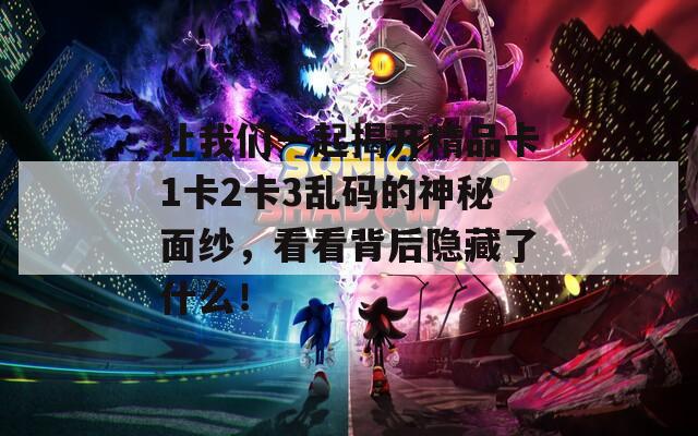 讓我們一起揭開精品卡1卡2卡3亂碼的神秘面紗，看看背后隱藏了什么！