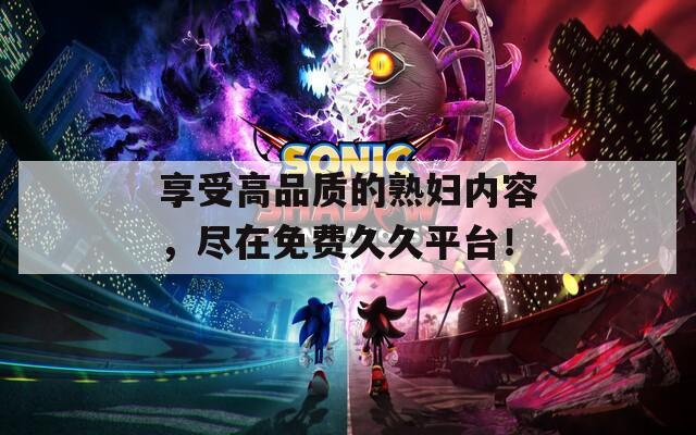 享受高品質(zhì)的熟婦內(nèi)容，盡在免費(fèi)久久平臺！
