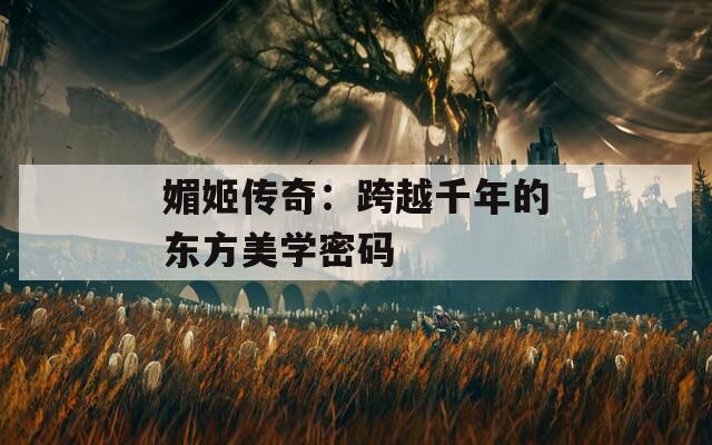 媚姬傳奇：跨越千年的東方美學(xué)密碼