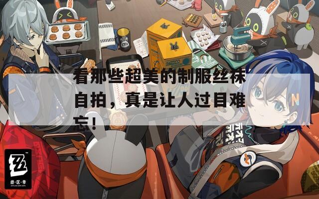 看那些超美的制服絲襪自拍，真是讓人過目難忘！