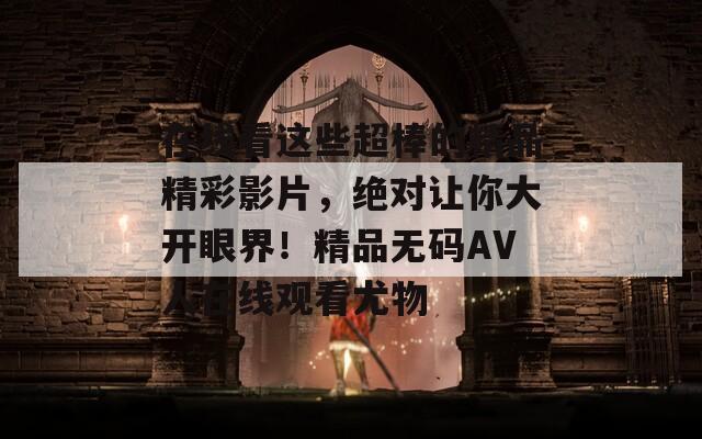 在線看這些超棒的精品精彩影片，絕對讓你大開眼界！精品無碼AV人在線觀看尤物