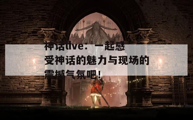 神話live：一起感受神話的魅力與現(xiàn)場(chǎng)的震撼氣氛吧！