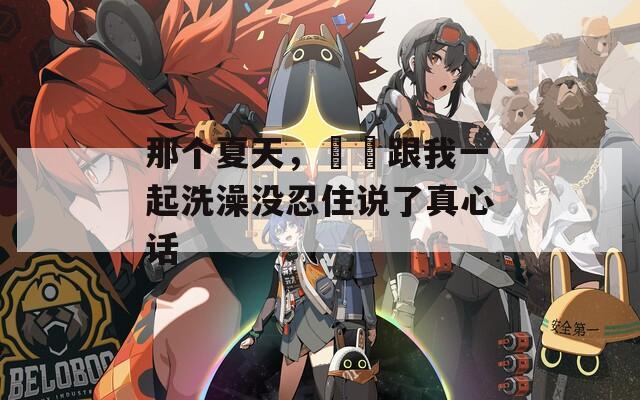 那個夏天，妺妺跟我一起洗澡沒忍住說了真心話