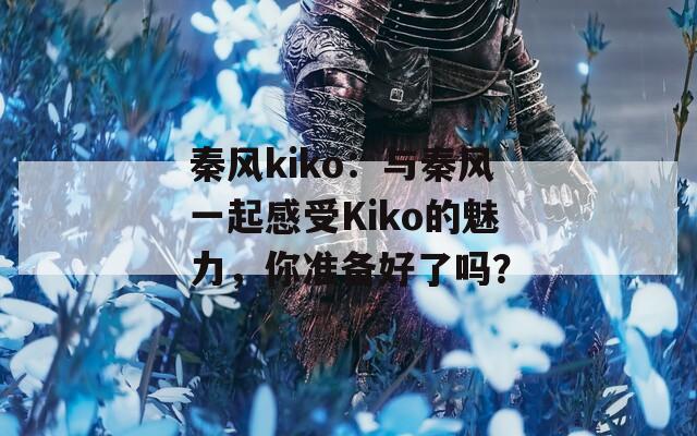 秦風(fēng)kiko：與秦風(fēng)一起感受Kiko的魅力，你準(zhǔn)備好了嗎？
