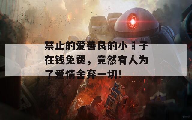 禁止的愛善良的小峓子在錢免費(fèi)，竟然有人為了愛情舍棄一切！