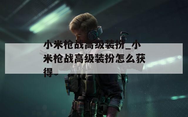 小米槍戰(zhàn)高級裝扮_小米槍戰(zhàn)高級裝扮怎么獲得