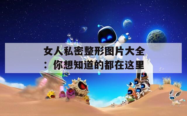 女人私密整形圖片大全：你想知道的都在這里