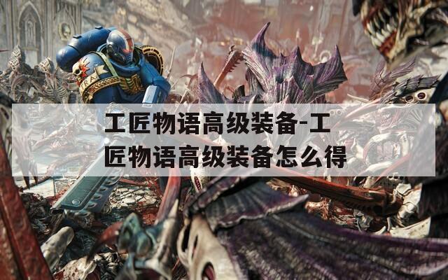 工匠物語高級裝備-工匠物語高級裝備怎么得