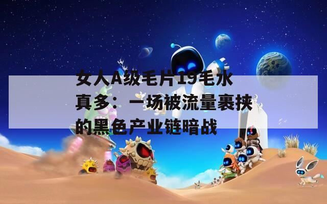 女人A級(jí)毛片19毛水真多：一場(chǎng)被流量裹挾的黑色產(chǎn)業(yè)鏈暗戰(zhàn)