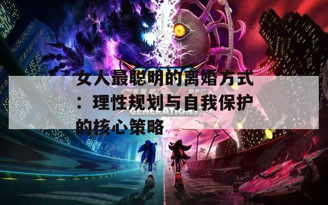 女人最聰明的離婚方式：理性規(guī)劃與自我保護的核心策略
