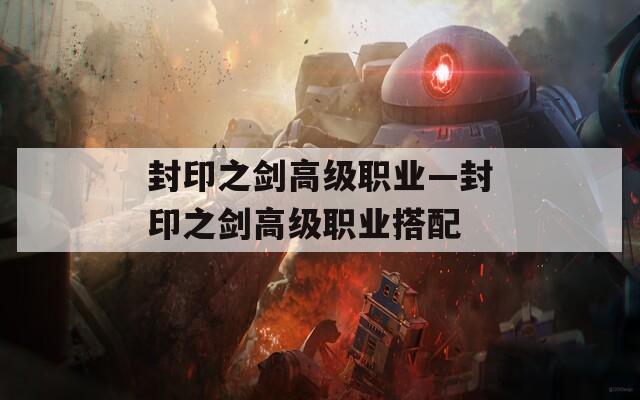 封印之劍高級(jí)職業(yè)—封印之劍高級(jí)職業(yè)搭配