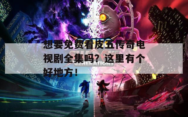 想要免費看皮五傳奇電視劇全集嗎？這里有個好地方！