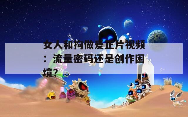 女人和拘做爰正片視頻：流量密碼還是創(chuàng)作困境？