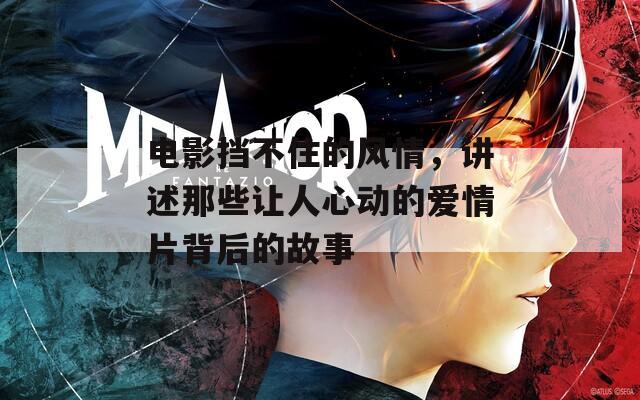 電影擋不住的風(fēng)情，講述那些讓人心動的愛情片背后的故事