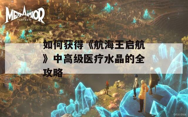 如何獲得《航海王啟航》中高級(jí)醫(yī)療水晶的全攻略