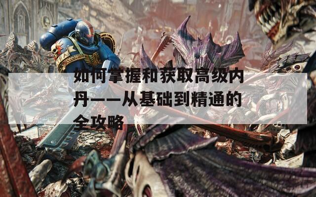 如何掌握和獲取高級內丹——從基礎到精通的全攻略