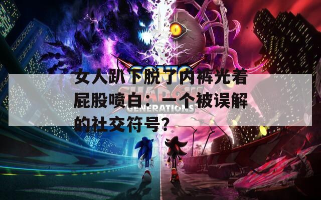 女人趴下脫了內(nèi)褲光著屁股噴白：一個(gè)被誤解的社交符號(hào)？