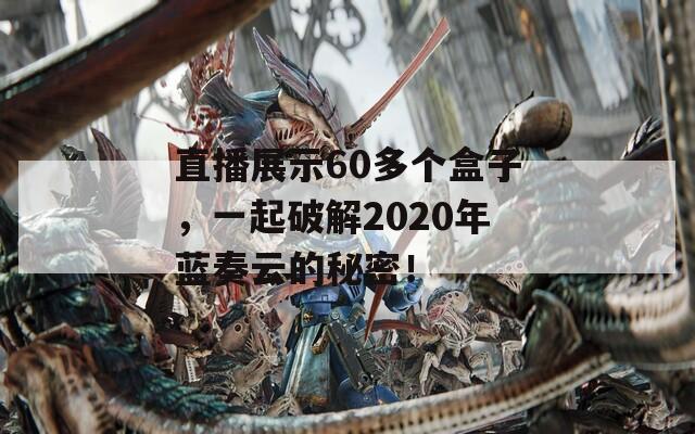 直播展示60多個(gè)盒子，一起破解2020年藍(lán)奏云的秘密！