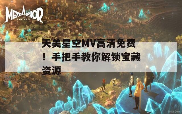 天美星空MV高清免費！手把手教你解鎖寶藏資源