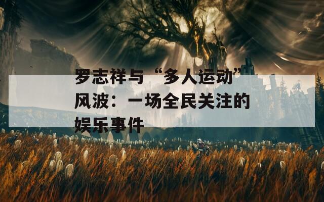 羅志祥與“多人運(yùn)動(dòng)”風(fēng)波：一場(chǎng)全民關(guān)注的娛樂(lè)事件
