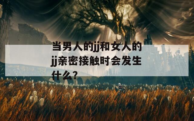 當(dāng)男人的jj和女人的jj親密接觸時會發(fā)生什么？