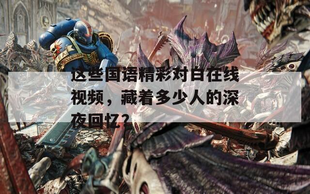 這些國(guó)語(yǔ)精彩對(duì)白在線視頻，藏著多少人的深夜回憶？