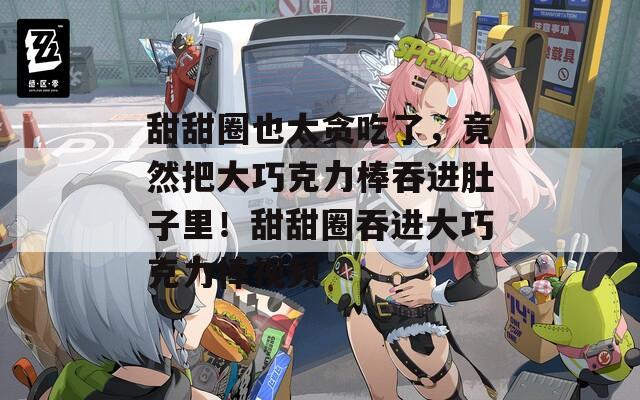甜甜圈也太貪吃了，竟然把大巧克力棒吞進肚子里！甜甜圈吞進大巧克力棒視頻