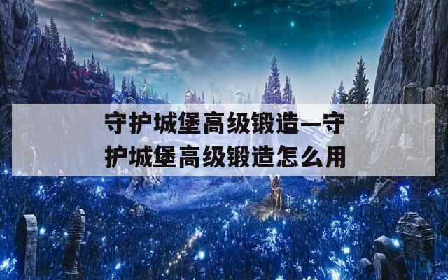 守護(hù)城堡高級鍛造—守護(hù)城堡高級鍛造怎么用