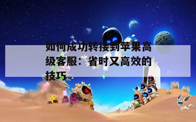 如何成功轉(zhuǎn)接到蘋果高級(jí)客服：省時(shí)又高效的技巧