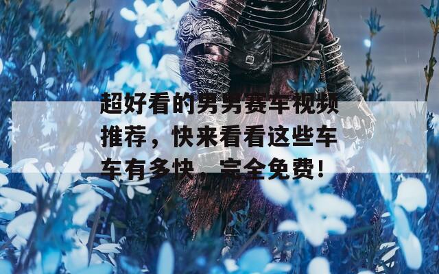 超好看的男男賽車視頻推薦，快來看看這些車車有多快，完全免費(fèi)！